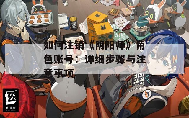 如何注销《阴阳师》角色账号:详细步骤与注意事项 如何注销《阴阳师》角色账号:详细步骤与注意事项